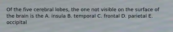 Of the five cerebral lobes, the one not visible on the surface of the brain is the A. insula B. temporal C. frontal D. parietal E. occipital