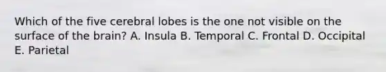 Which of the five cerebral lobes is the one not visible on the surface of the brain? A. Insula B. Temporal C. Frontal D. Occipital E. Parietal