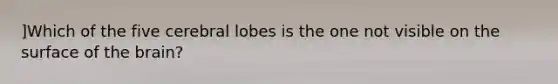 ]Which of the five cerebral lobes is the one not visible on the surface of <a href='https://www.questionai.com/knowledge/kLMtJeqKp6-the-brain' class='anchor-knowledge'>the brain</a>?