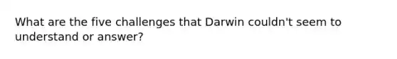 What are the five challenges that Darwin couldn't seem to understand or answer?