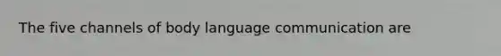 The five channels of body language communication are