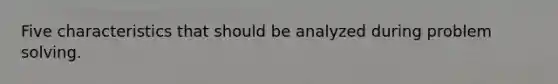 Five characteristics that should be analyzed during problem solving.
