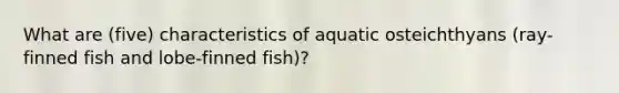 What are (five) characteristics of aquatic osteichthyans (ray-finned fish and lobe-finned fish)?