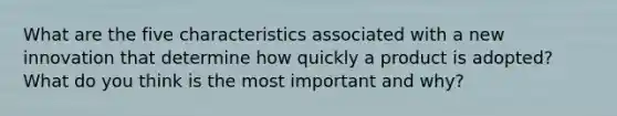 What are the five characteristics associated with a new innovation that determine how quickly a product is adopted? What do you think is the most important and why?