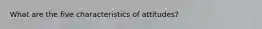 What are the five characteristics of attitudes?