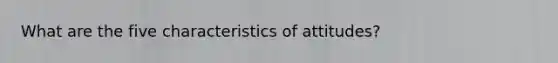 What are the five characteristics of attitudes?