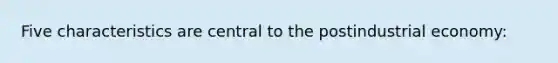 Five characteristics are central to the postindustrial economy: