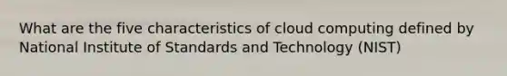 What are the five characteristics of cloud computing defined by National Institute of Standards and Technology (NIST)