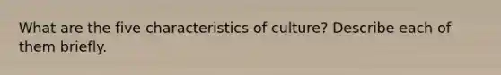 What are the five characteristics of culture? Describe each of them briefly.