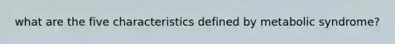what are the five characteristics defined by metabolic syndrome?