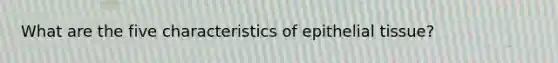 What are the five characteristics of epithelial tissue?