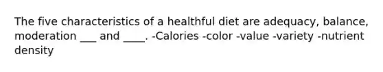 The five characteristics of a healthful diet are adequacy, balance, moderation ___ and ____. -Calories -color -value -variety -nutrient density