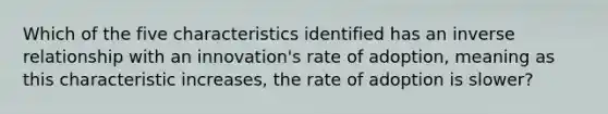 Which of the five characteristics identified has an inverse relationship with an​ innovation's rate of​ adoption, meaning as this characteristic​ increases, the rate of adoption is​ slower?