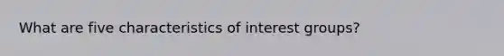 What are five characteristics of interest groups?