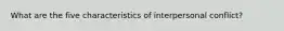 What are the five characteristics of interpersonal conflict?