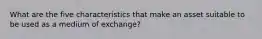 What are the five characteristics that make an asset suitable to be used as a medium of exchange?