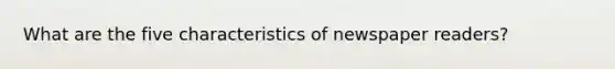 What are the five characteristics of newspaper readers?