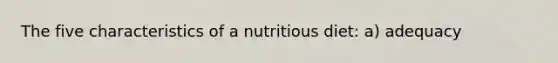 The five characteristics of a nutritious diet: a) adequacy