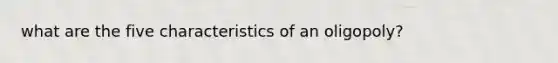 what are the five characteristics of an oligopoly?