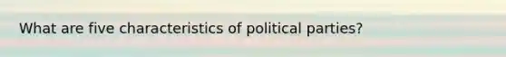 What are five characteristics of political parties?