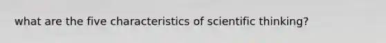 what are the five characteristics of scientific thinking?