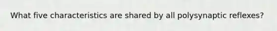 What five characteristics are shared by all polysynaptic reflexes?