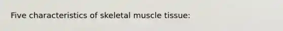 Five characteristics of skeletal muscle tissue: