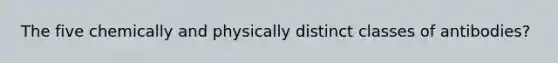 The five chemically and physically distinct classes of antibodies?