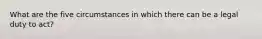 What are the five circumstances in which there can be a legal duty to act?