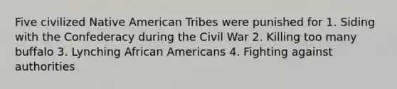 Five civilized Native American Tribes were punished for 1. Siding with the Confederacy during the Civil War 2. Killing too many buffalo 3. Lynching African Americans 4. Fighting against authorities