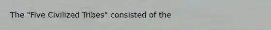 The "Five Civilized Tribes" consisted of the