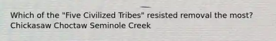 Which of the "Five Civilized Tribes" resisted removal the most? Chickasaw Choctaw Seminole Creek