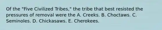 Of the "Five Civilized Tribes," the tribe that best resisted the pressures of removal were the A. Creeks. B. Choctaws. C. Seminoles. D. Chickasaws. E. Cherokees.