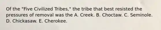 Of the "Five Civilized Tribes," the tribe that best resisted the pressures of removal was the A. Creek. B. Choctaw. C. Seminole. D. Chickasaw. E. Cherokee.