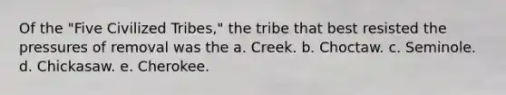 Of the "Five Civilized Tribes," the tribe that best resisted the pressures of removal was the a. Creek. b. Choctaw. c. Seminole. d. Chickasaw. e. Cherokee.