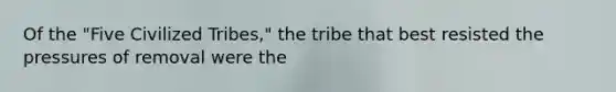 Of the "Five Civilized Tribes," the tribe that best resisted the pressures of removal were the