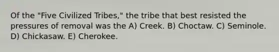 Of the "Five Civilized Tribes," the tribe that best resisted the pressures of removal was the A) Creek. B) Choctaw. C) Seminole. D) Chickasaw. E) Cherokee.