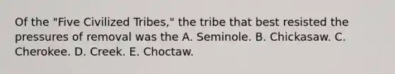 Of the "Five Civilized Tribes," the tribe that best resisted the pressures of removal was the A. Seminole. B. Chickasaw. C. Cherokee. D. Creek. E. Choctaw.