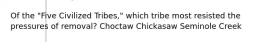 Of the "Five Civilized Tribes," which tribe most resisted the pressures of removal? Choctaw Chickasaw Seminole Creek