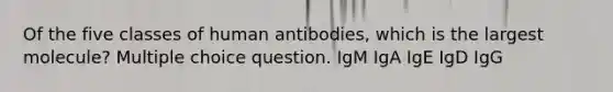 Of the five classes of human antibodies, which is the largest molecule? Multiple choice question. IgM IgA IgE IgD IgG