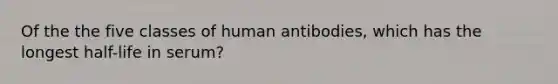 Of the the five classes of human antibodies, which has the longest half-life in serum?