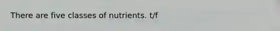 There are five classes of nutrients. t/f