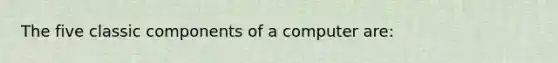 The five classic components of a computer are: