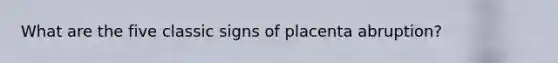 What are the five classic signs of placenta abruption?