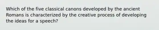 Which of the five classical canons developed by the ancient Romans is characterized by the creative process of developing the ideas for a speech?