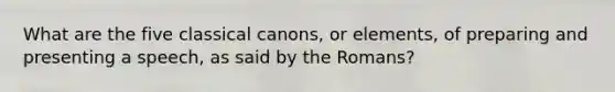 What are the five classical canons, or elements, of preparing and presenting a speech, as said by the Romans?