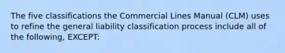 The five classifications the Commercial Lines Manual (CLM) uses to refine the general liability classification process include all of the following, EXCEPT: