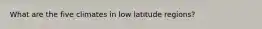 What are the five climates in low latitude regions?