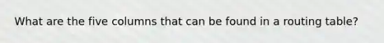 What are the five columns that can be found in a routing table?