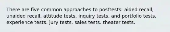 There are five common approaches to posttests: aided recall, unaided recall, attitude tests, inquiry tests, and portfolio tests. experience tests. jury tests. sales tests. theater tests.